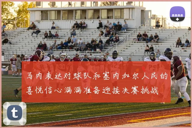 马内表达对球队和塞内加尔人民的喜悦信心满满准备迎接决赛挑战