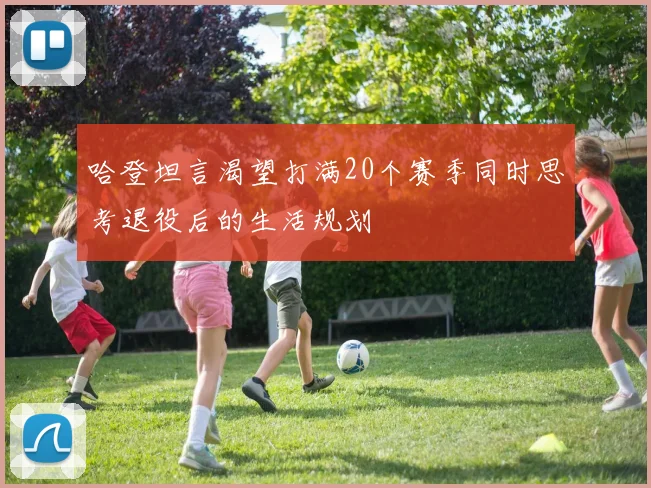 哈登坦言渴望打满20个赛季同时思考退役后的生活规划