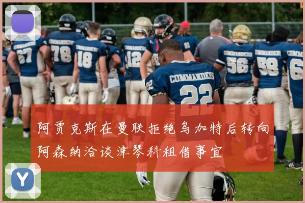 阿贾克斯在曼联拒绝乌加特后转向阿森纳洽谈津琴科租借事宜