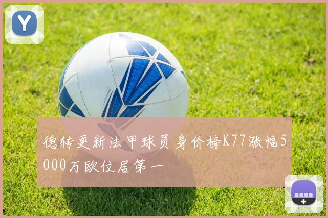 德转更新法甲球员身价榜K77涨幅5000万欧位居第一