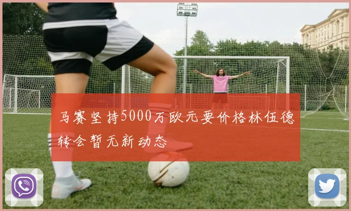 马赛坚持5000万欧元要价格林伍德转会暂无新动态