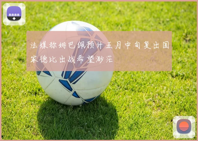 法媒称姆巴佩预计五月中旬复出国家德比出战希望渺茫