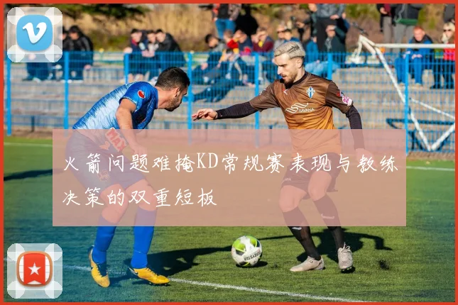 火箭问题难掩KD常规赛表现与教练决策的双重短板