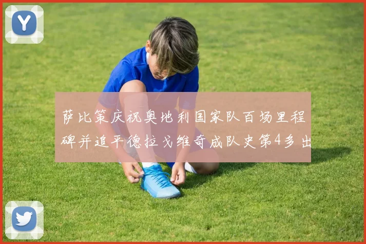 萨比策庆祝奥地利国家队百场里程碑并追平德拉戈维奇成队史第4多出场者