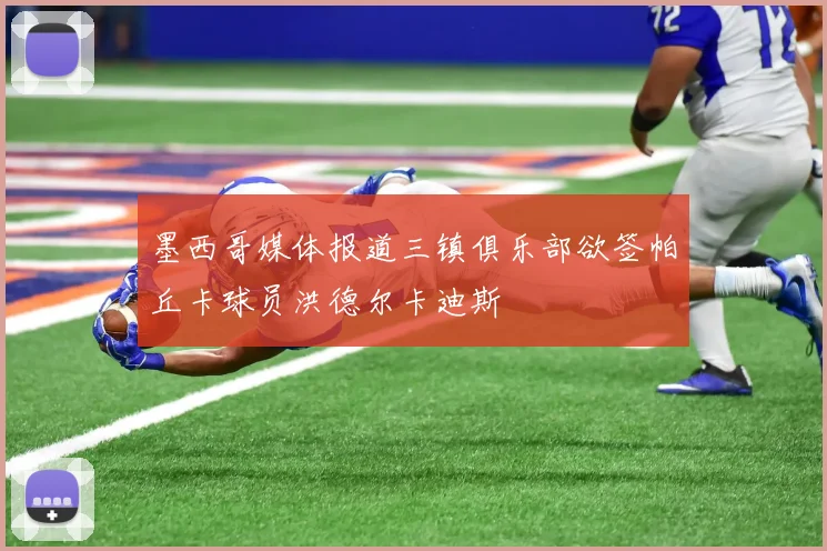 墨西哥媒体报道三镇俱乐部欲签帕丘卡球员洪德尔卡迪斯