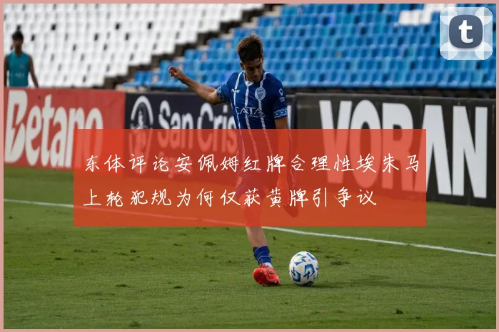 东体评论安佩姆红牌合理性埃朱马上轮犯规为何仅获黄牌引争议