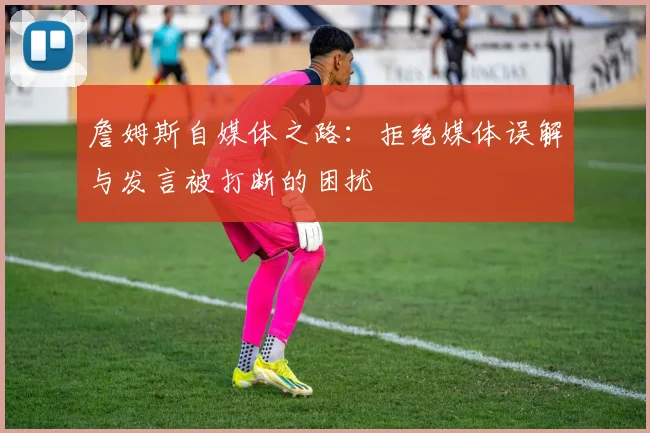 詹姆斯自媒体之路：拒绝媒体误解与发言被打断的困扰