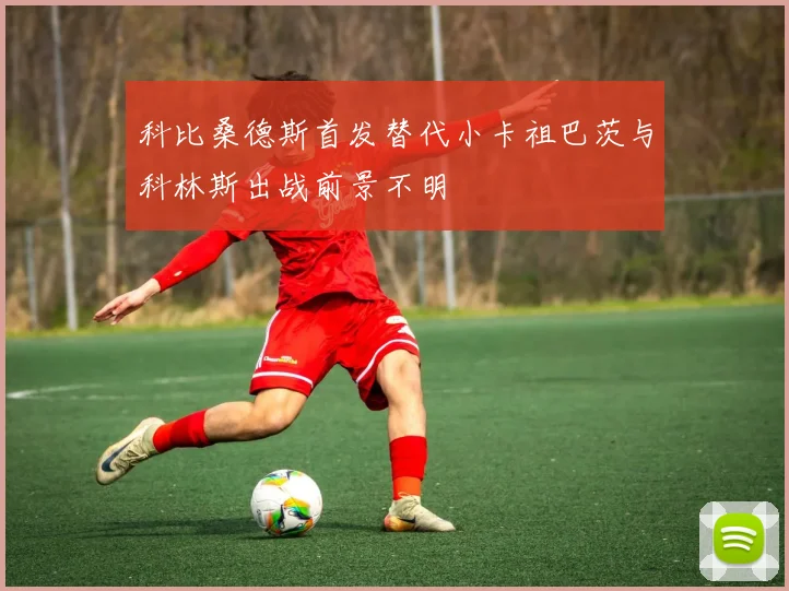 科比桑德斯首发替代小卡祖巴茨与科林斯出战前景不明