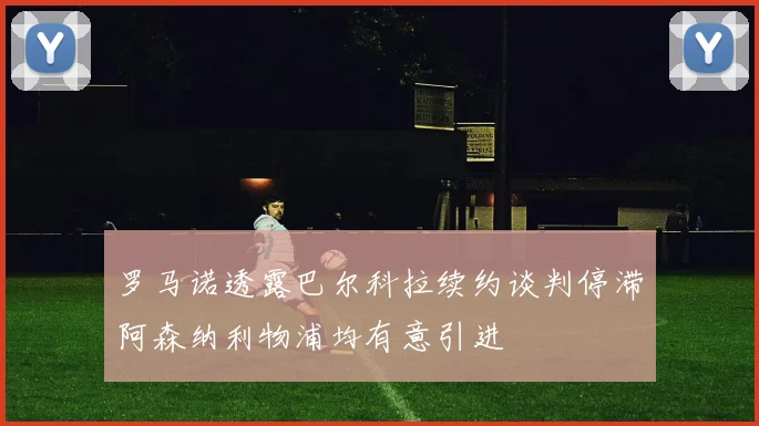 罗马诺透露巴尔科拉续约谈判停滞阿森纳利物浦均有意引进