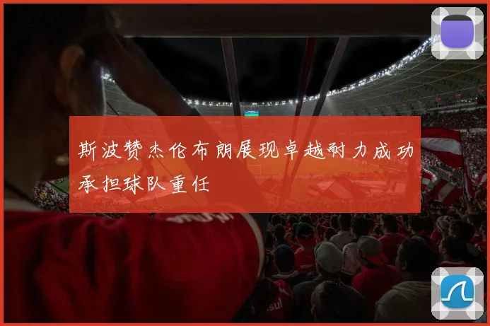 斯波赞杰伦布朗展现卓越耐力成功承担球队重任