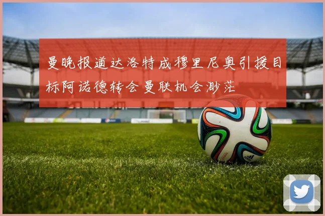 曼晚报道达洛特成穆里尼奥引援目标阿诺德转会曼联机会渺茫