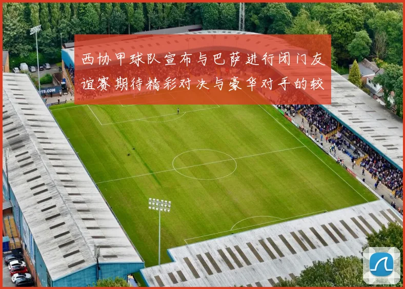 西协甲球队宣布与巴萨进行闭门友谊赛期待精彩对决与豪华对手的较量