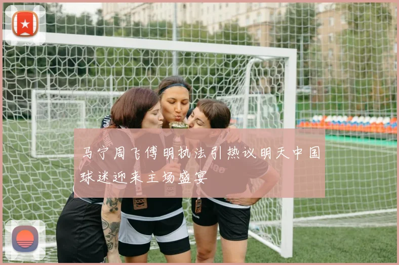 马宁周飞傅明执法引热议明天中国球迷迎来主场盛宴