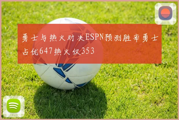 勇士与热火对决ESPN预测胜率勇士占优647热火仅353