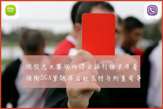 现役总决赛场均得分排行榜字母哥领衔SGA紧随其后杜兰特与约基奇争夺第三名