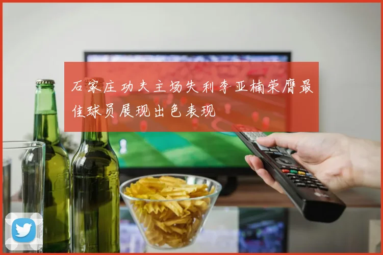 石家庄功夫主场失利李亚楠荣膺最佳球员展现出色表现