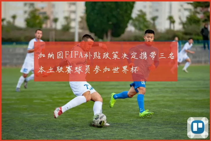加纳因FIFA补贴政策决定携带三名本土联赛球员参加世界杯