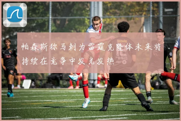 帕森斯称马刺为雷霆克隆体未来将持续在竞争中发光发热
