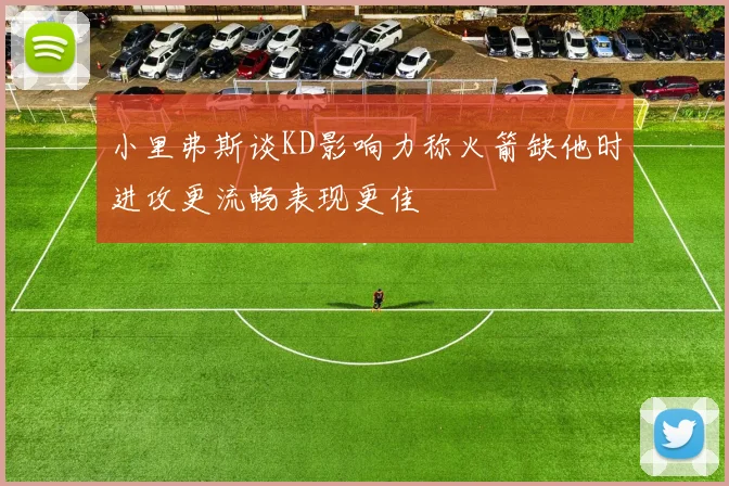 小里弗斯谈KD影响力称火箭缺他时进攻更流畅表现更佳