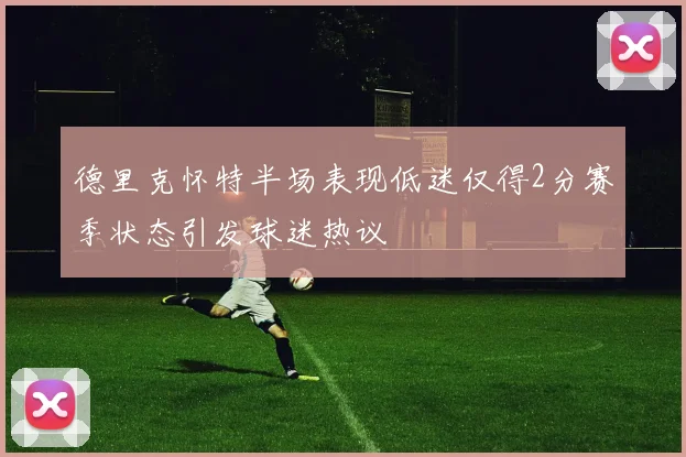 德里克怀特半场表现低迷仅得2分赛季状态引发球迷热议