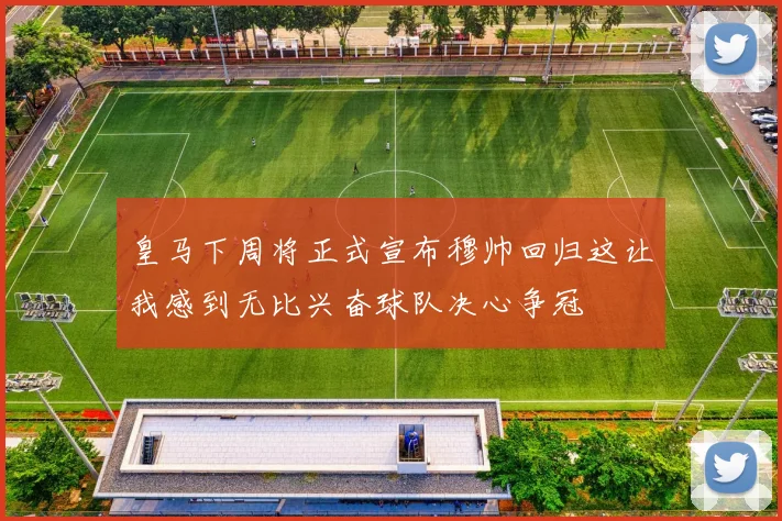 皇马下周将正式宣布穆帅回归这让我感到无比兴奋球队决心争冠