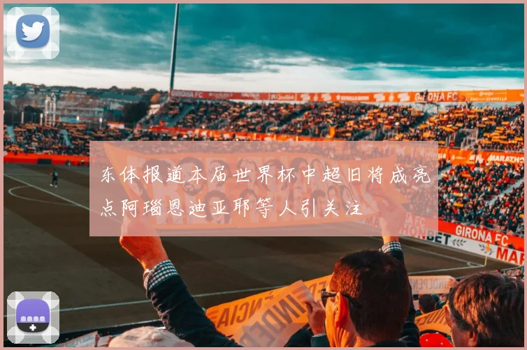 东体报道本届世界杯中超旧将成亮点阿瑙恩迪亚耶等人引关注