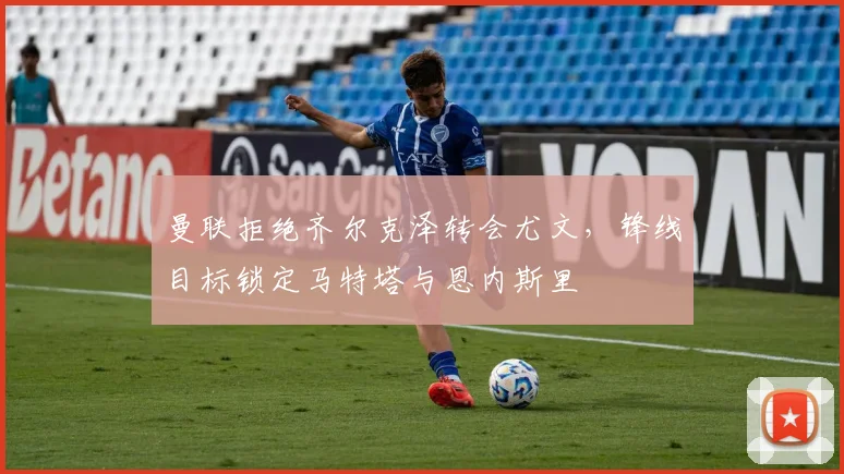 曼联拒绝齐尔克泽转会尤文，锋线目标锁定马特塔与恩内斯里