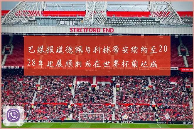 巴媒报道德佩与科林蒂安续约至2028年进展顺利或在世界杯前达成