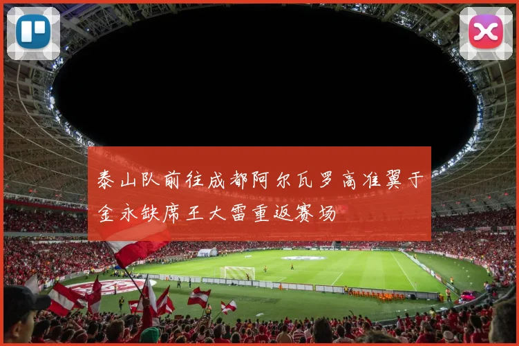 泰山队前往成都阿尔瓦罗高准翼于金永缺席王大雷重返赛场